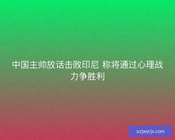 中国主帅放话击败印尼 称将通过心理战力争胜利