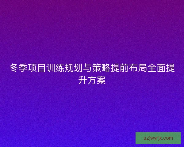 冬季项目训练规划与策略提前布局全面提升方案