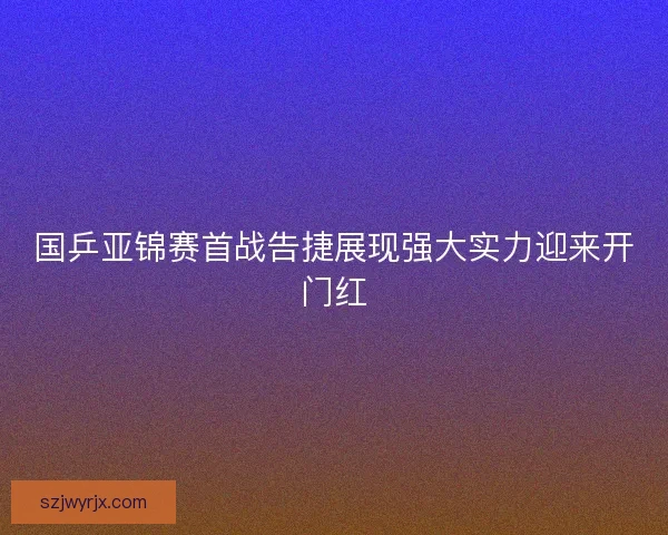 国乒亚锦赛首战告捷展现强大实力迎来开门红