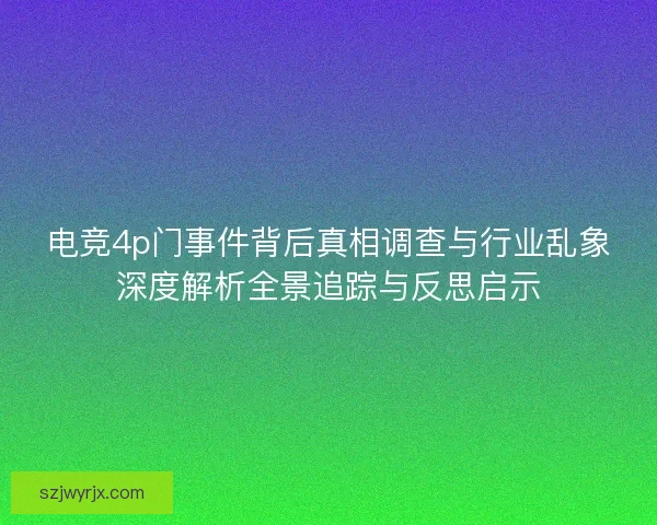 电竞4p门事件背后真相调查与行业乱象深度解析全景追踪与反思启示