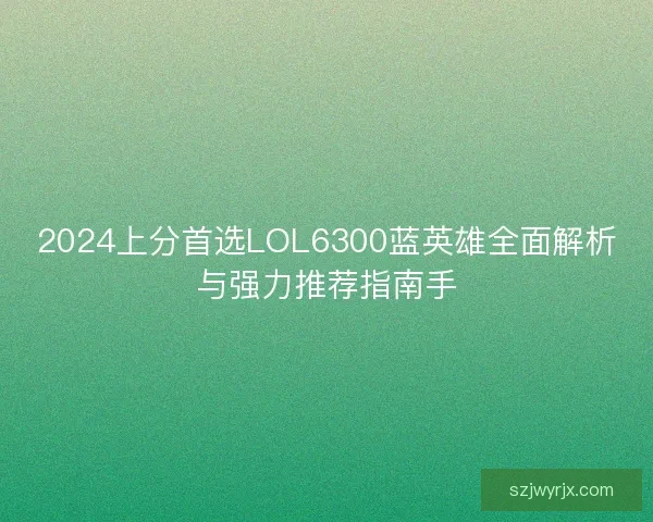 2024上分首选LOL6300蓝英雄全面解析与强力推荐指南手