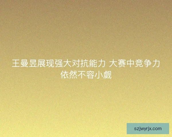 王曼昱展现强大对抗能力 大赛中竞争力依然不容小觑
