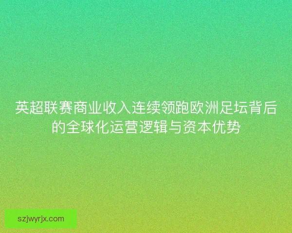 英超联赛商业收入连续领跑欧洲足坛背后的全球化运营逻辑与资本优势 英超联赛商业收入连续领跑欧洲足坛背后的全球化运营逻辑与资本优势