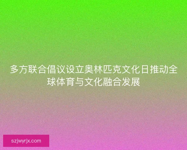 多方联合倡议设立奥林匹克文化日推动全球体育与文化融合发展 多方联合倡议设立奥林匹克文化日推动全球体育与文化融合发展