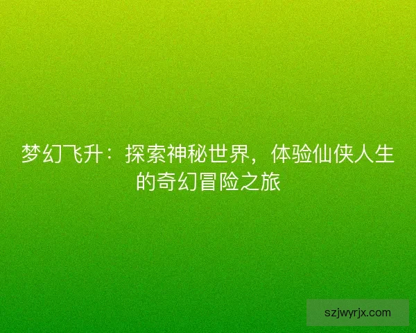 梦幻飞升:探索神秘世界,体验仙侠人生的奇幻冒险之旅 梦幻飞升:探索神秘世界,体验仙侠人生的奇幻冒险之旅