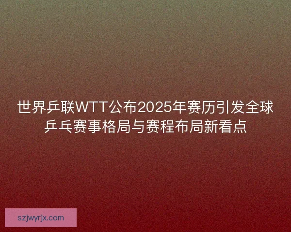 世界乒联WTT公布2025年赛历引发全球乒乓赛事格局与赛程布局新看点 世界乒联WTT公布2025年赛历引发全球乒乓赛事格局与赛程布局新看点