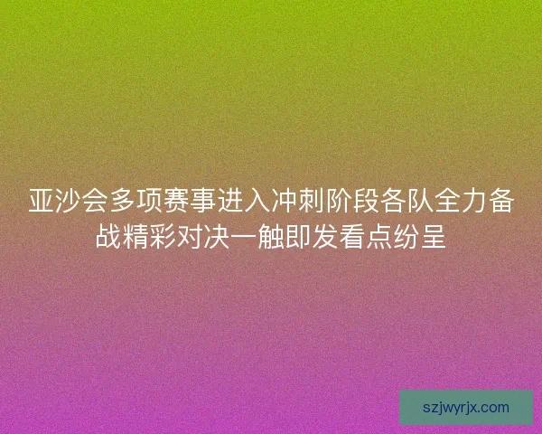 亚沙会多项赛事进入冲刺阶段各队全力备战精彩对决一触即发看点纷呈 亚沙会多项赛事进入冲刺阶段各队全力备战精彩对决一触即发看点纷呈