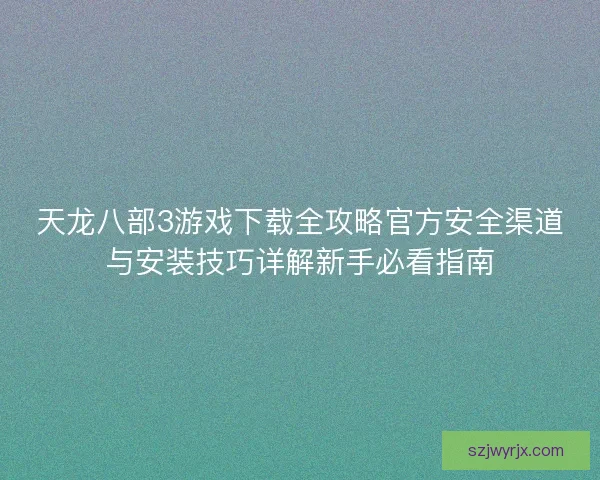 天龙八部3游戏下载全攻略官方安全渠道与安装技巧详解新手必看指南 天龙八部3游戏下载全攻略官方安全渠道与安装技巧详解新手必看指南