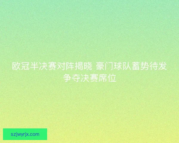 欧冠半决赛对阵揭晓 豪门球队蓄势待发争夺决赛席位