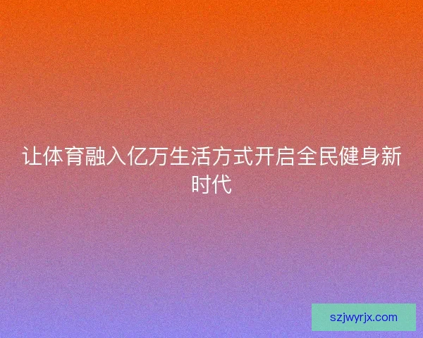 让体育融入亿万生活方式开启全民健身新时代