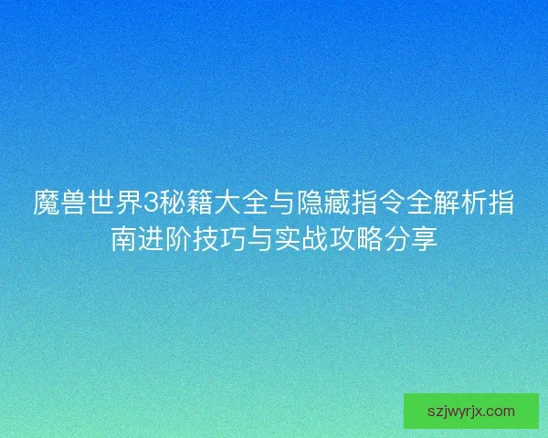 魔兽世界3秘籍大全与隐藏指令全解析指南进阶技巧与实战攻略分享