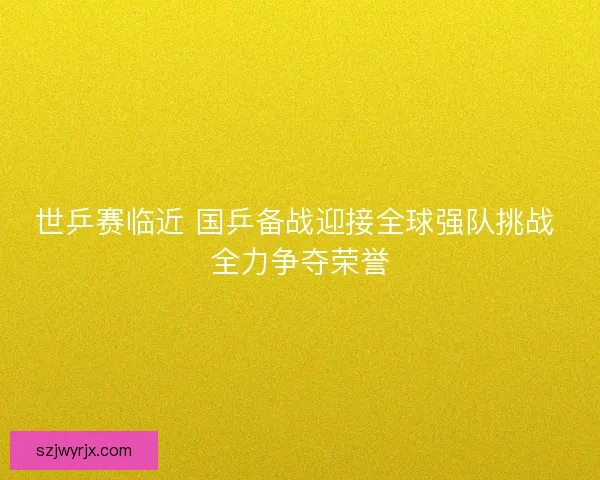 世乒赛临近 国乒备战迎接全球强队挑战 全力争夺荣誉 世乒赛临近 国乒备战迎接全球强队挑战 全力争夺荣誉