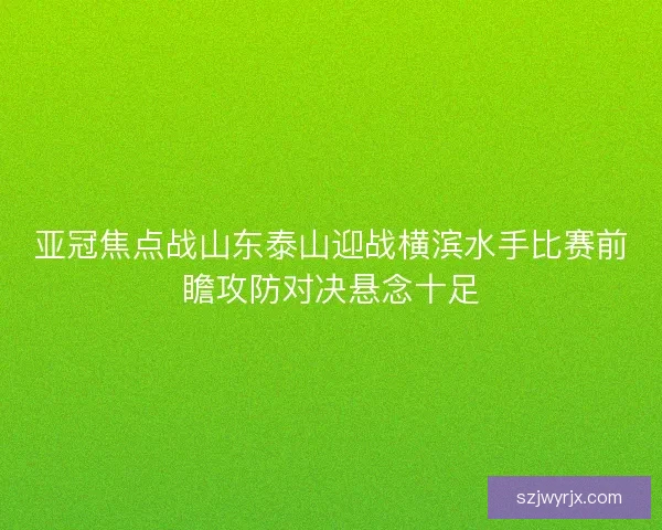 亚冠焦点战山东泰山迎战横滨水手比赛前瞻攻防对决悬念十足 亚冠焦点战山东泰山迎战横滨水手比赛前瞻攻防对决悬念十足
