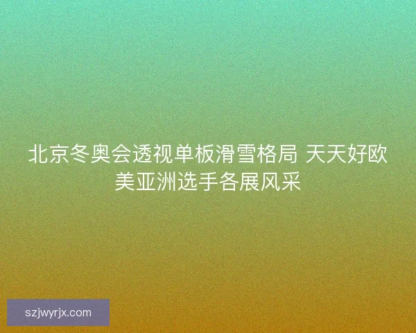 北京冬奥会透视单板滑雪格局 天天好欧美亚洲选手各展风采 北京冬奥会透视单板滑雪格局 天天好欧美亚洲选手各展风采