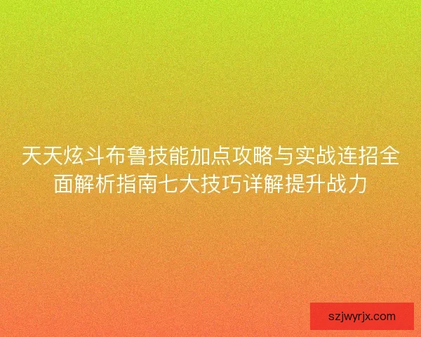 天天炫斗布鲁技能加点攻略与实战连招全面解析指南七大技巧详解提升战力 天天炫斗布鲁技能加点攻略与实战连招全面解析指南七大技巧详解提升战力