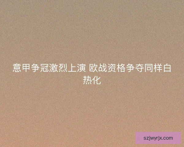 意甲争冠激烈上演 欧战资格争夺同样白热化 意甲争冠激烈上演 欧战资格争夺同样白热化