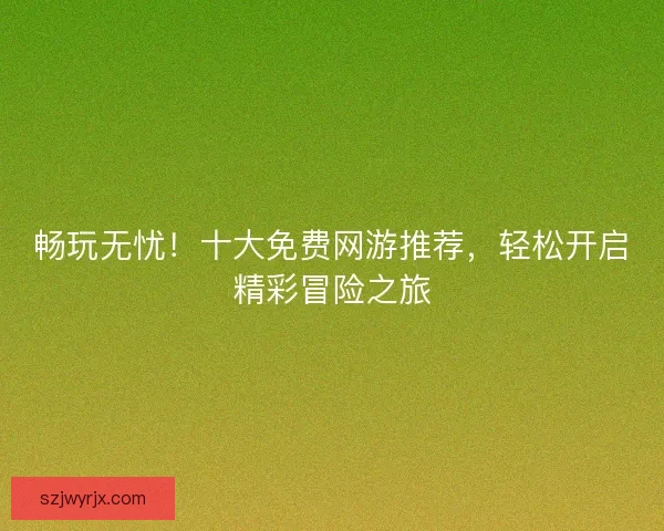 畅玩无忧!十大免费网游推荐,轻松开启精彩冒险之旅 畅玩无忧!十大免费网游推荐,轻松开启精彩冒险之旅