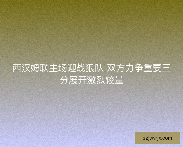 西汉姆联主场迎战狼队 双方力争重要三分展开激烈较量 西汉姆联主场迎战狼队 双方力争重要三分展开激烈较量