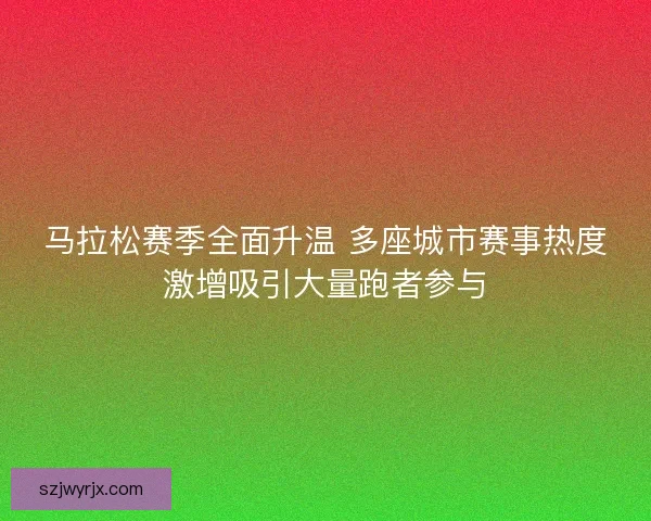 马拉松赛季全面升温 多座城市赛事热度激增吸引大量跑者参与 马拉松赛季全面升温 多座城市赛事热度激增吸引大量跑者参与
