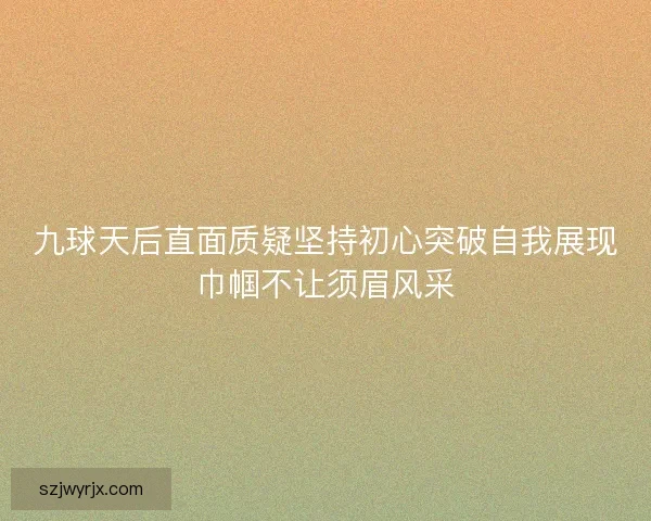 九球天后直面质疑坚持初心突破自我展现巾帼不让须眉风采