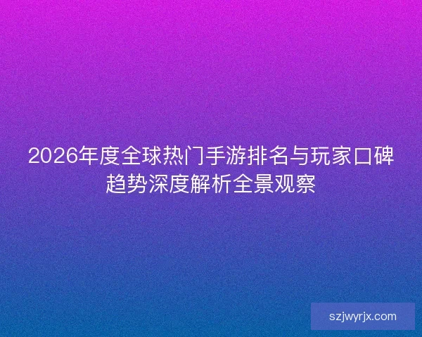 2026年度全球热门手游排名与玩家口碑趋势深度解析全景观察 2026年度全球热门手游排名与玩家口碑趋势深度解析全景观察