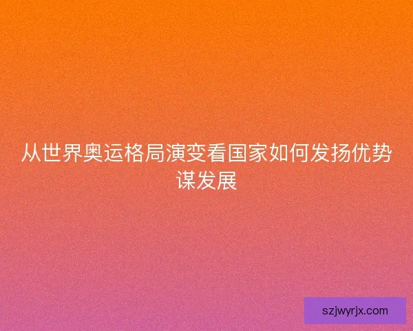 从世界奥运格局演变看国家如何发扬优势谋发展 从世界奥运格局演变看国家如何发扬优势谋发展