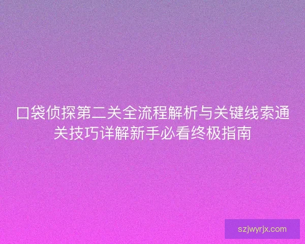 口袋侦探第二关全流程解析与关键线索通关技巧详解新手必看终极指南 口袋侦探第二关全流程解析与关键线索通关技巧详解新手必看终极指南