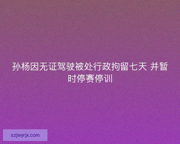 孙杨因无证驾驶被处行政拘留七天 并暂时停赛停训 孙杨因无证驾驶被处行政拘留七天 并暂时停赛停训