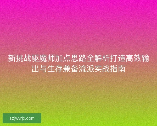 新挑战驱魔师加点思路全解析打造高效输出与生存兼备流派实战指南 新挑战驱魔师加点思路全解析打造高效输出与生存兼备流派实战指南