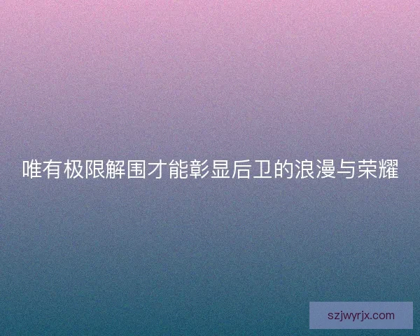 唯有极限解围才能彰显后卫的浪漫与荣耀 唯有极限解围才能彰显后卫的浪漫与荣耀