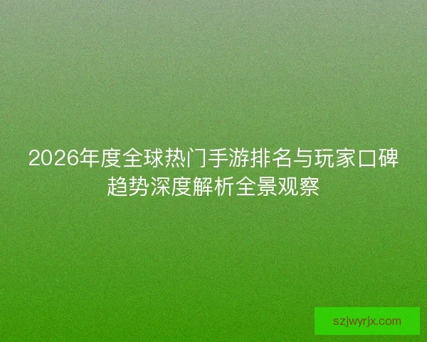2026年度全球热门手游排名与玩家口碑趋势深度解析全景观察