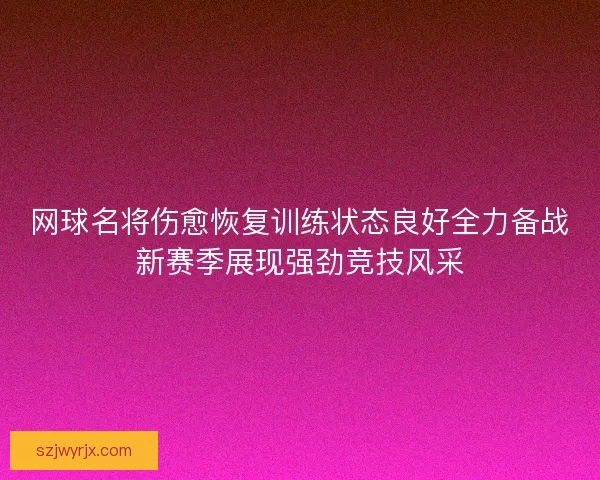网球名将伤愈恢复训练状态良好全力备战新赛季展现强劲竞技风采 网球名将伤愈恢复训练状态良好全力备战新赛季展现强劲竞技风采
